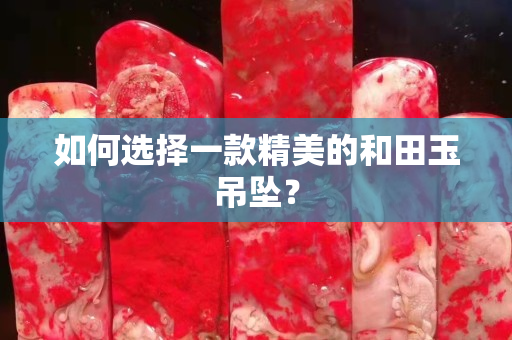 如何選擇一款精美的和田玉吊墜？