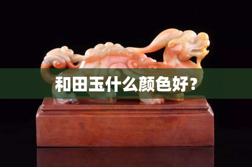 和田玉什么顏色好? 和田玉什么顏色好?