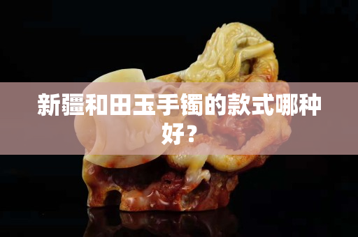 新疆和田玉手鐲的款式哪種好？