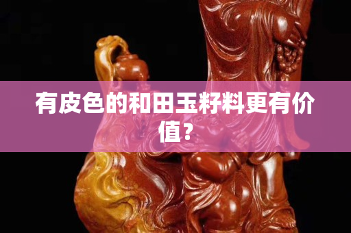 有皮色的和田玉籽料更有價值？