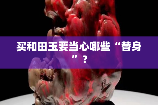 買和田玉要當心哪些“替身”？