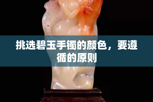 挑選碧玉手鐲的顏色，要遵循的原則