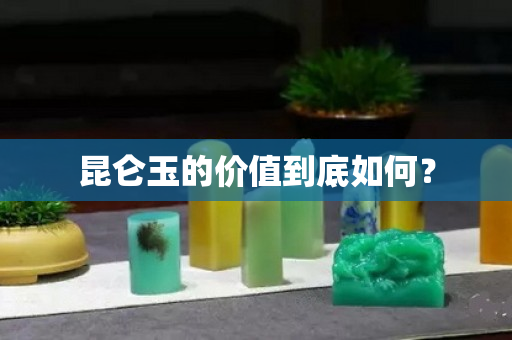 昆侖玉的價值到底如何? 昆侖玉的價值到底如何?