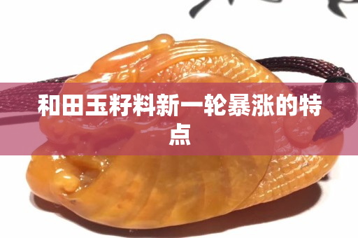和田玉籽料新一輪暴漲的特點(diǎn) 和田玉籽料新一輪暴漲的特點(diǎn)