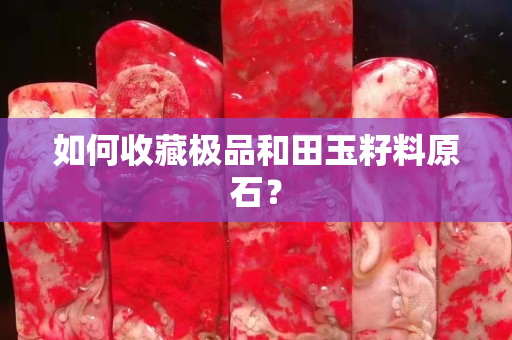 如何收藏極品和田玉籽料原石? 如何收藏極品和田玉籽料原石?