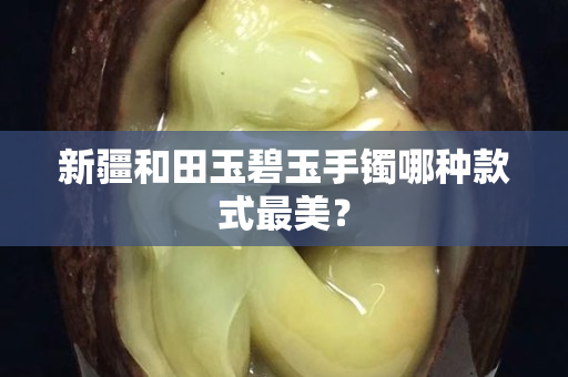 新疆和田玉碧玉手鐲哪種款式最美? 新疆和田玉碧玉手鐲哪種款式最美?