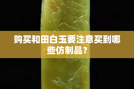 購(gòu)買和田白玉要注意買到哪些仿制品? 購(gòu)買和田白玉要注意買到哪些仿制品?