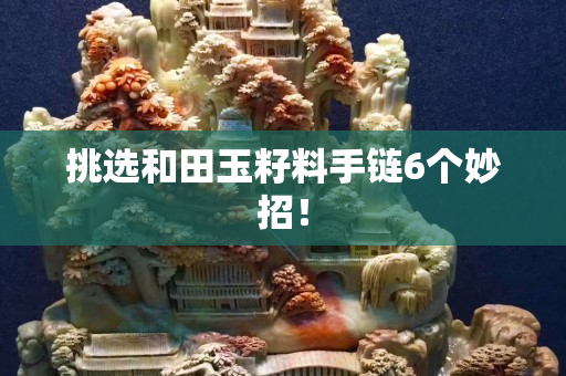 挑選和田玉籽料手鏈6個妙招！