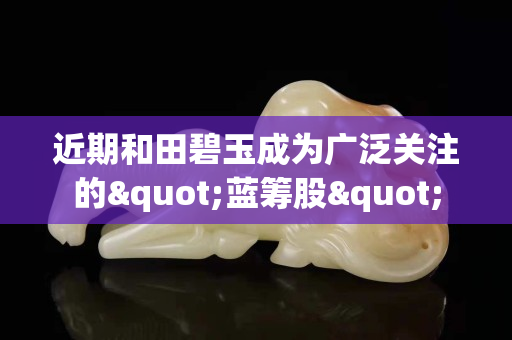 近期和田碧玉成為廣泛關注的"藍籌股"