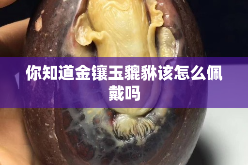 你知道金鑲玉貔貅該怎么佩戴嗎