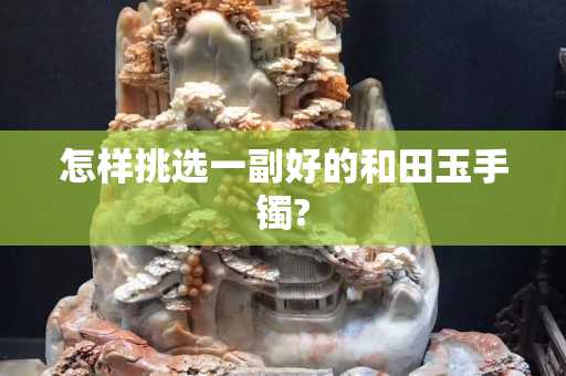 怎樣挑選一副好的和田玉手鐲?