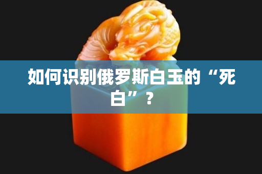 如何識別俄羅斯白玉的“死白”？