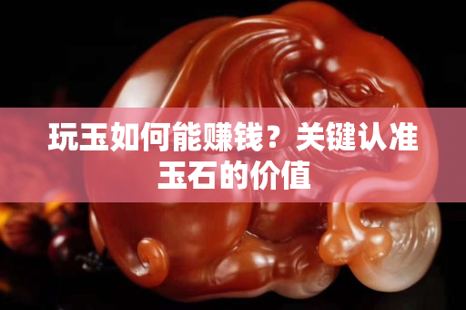 玩玉如何能賺錢？關鍵認準玉石的價值