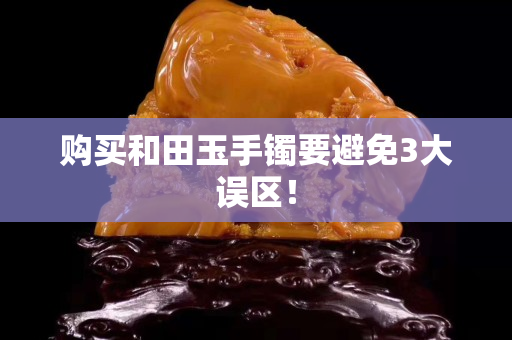 購買和田玉手鐲要避免3大誤區！