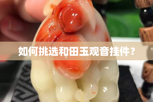 如何挑選和田玉觀音掛件？