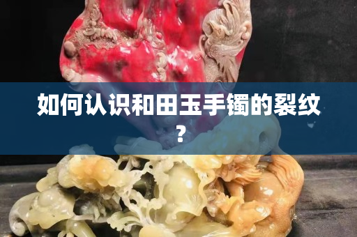 如何認(rèn)識和田玉手鐲的裂紋? 如何認(rèn)識和田玉手鐲的裂紋?