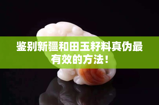 鑒別新疆和田玉籽料真偽最有效的方法! 鑒別新疆和田玉籽料真偽最有效的方法!
