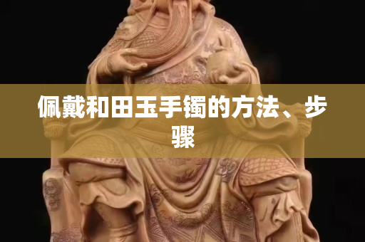 佩戴和田玉手鐲的方法、步驟