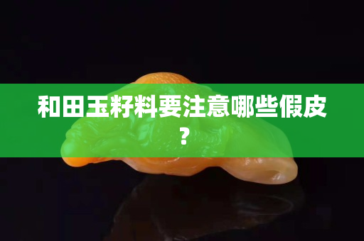 和田玉籽料要注意哪些假皮？