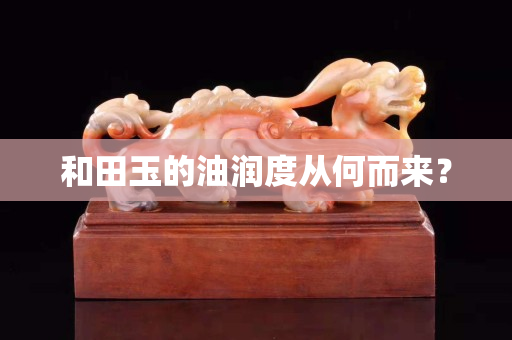 和田玉的油潤度從何而來？
