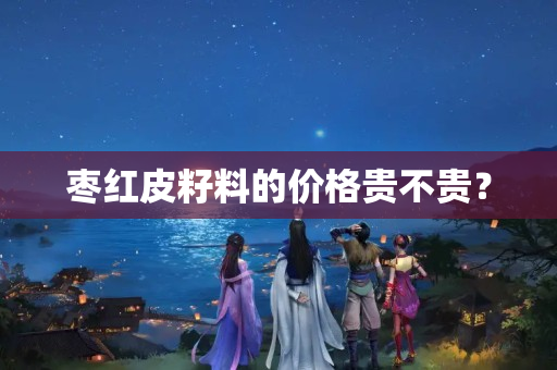 棗紅皮籽料的價格貴不貴？