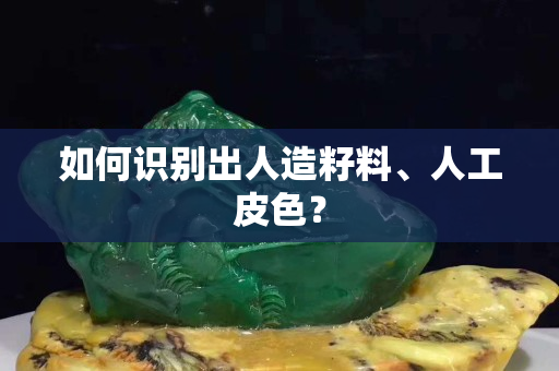 如何識別出人造籽料、人工皮色? 如何識別出人造籽料、人工皮色?