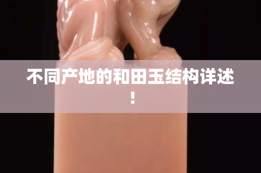 不同產地的和田玉結構詳述! 不同產地的和田玉結構詳述!