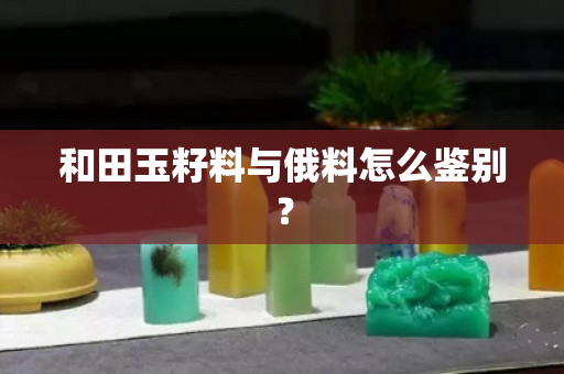 和田玉籽料與俄料怎么鑒別？