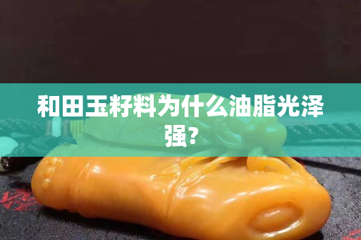 和田玉籽料為什么油脂光澤強?