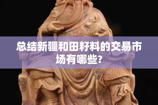 總結新疆和田籽料的交易市場有哪些?