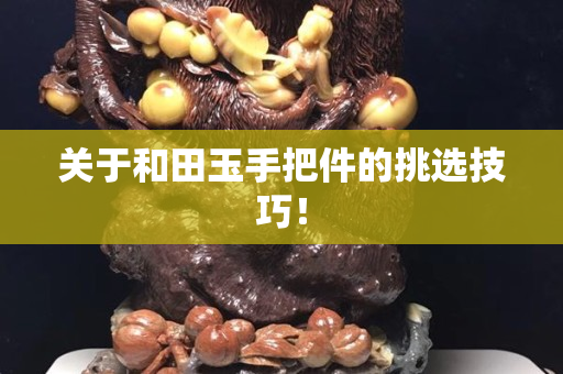 關(guān)于和田玉手把件的挑選技巧! 關(guān)于和田玉手把件的挑選技巧!
