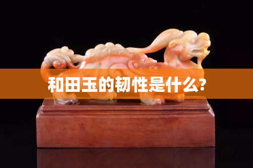 和田玉的韌性是什么?