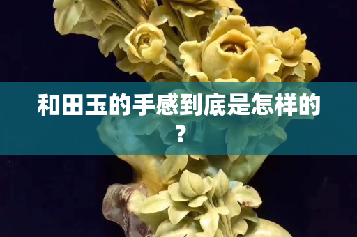 和田玉的手感到底是怎樣的？