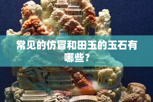 常見的仿冒和田玉的玉石有哪些？