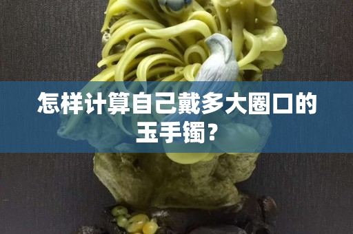 怎樣計算自己戴多大圈口的玉手鐲？