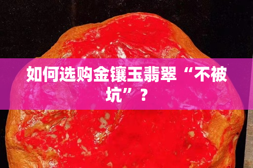 如何選購金鑲玉翡翠“不被坑”? 如何選購金鑲玉翡翠“不被坑”?