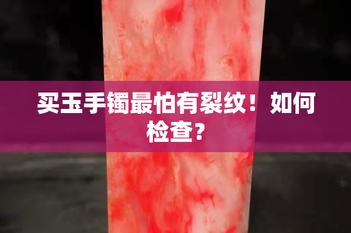 買玉手鐲最怕有裂紋!如何檢查? 買玉手鐲最怕有裂紋!如何檢查?