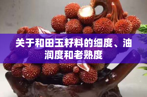 關(guān)于和田玉籽料的細(xì)度、油潤度和老熟度