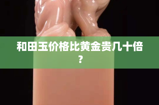 和田玉價格比黃金貴幾十倍？