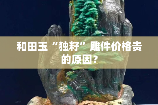 和田玉“獨籽”雕件價格貴的原因? 和田玉“獨籽”雕件價格貴的原因?