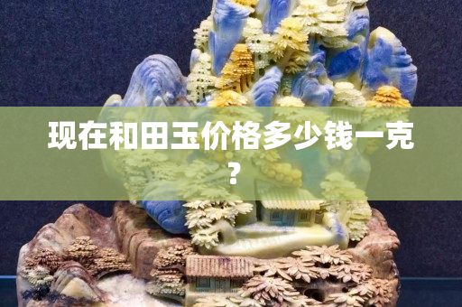 現在和田玉價格多少錢一克？