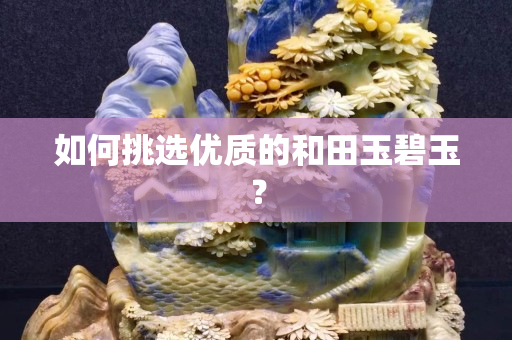 如何挑選優(yōu)質(zhì)的和田玉碧玉？