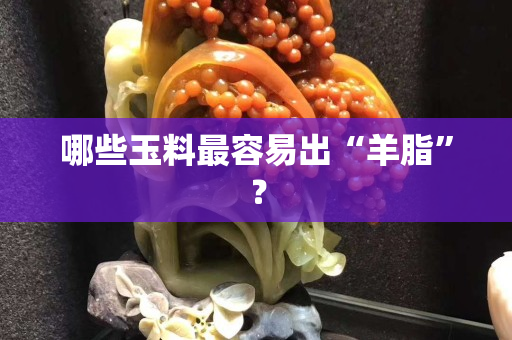 哪些玉料最容易出“羊脂”？