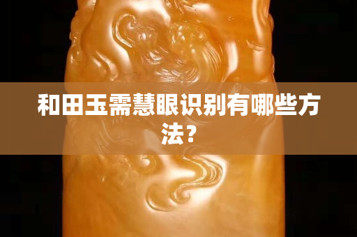 和田玉需慧眼識別有哪些方法? 和田玉需慧眼識別有哪些方法?
