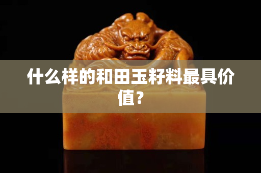 什么樣的和田玉籽料最具價值？