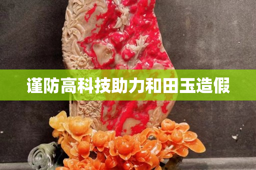 謹防高科技助力和田玉造假
