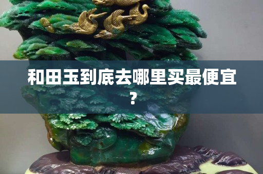 和田玉到底去哪里買最便宜？