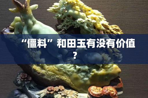 “僵料”和田玉有沒有價值？