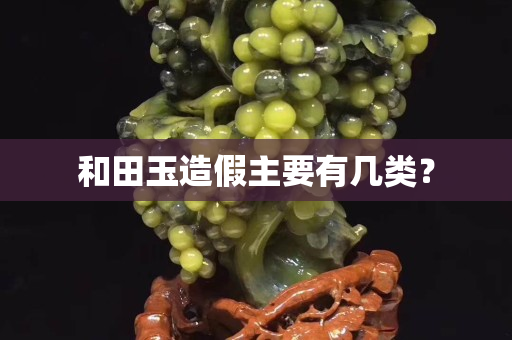 和田玉造假主要有幾類？