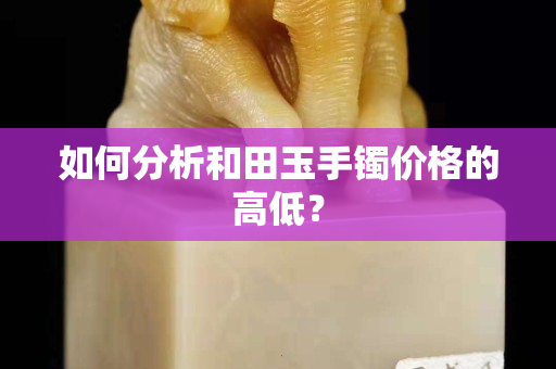 如何分析和田玉手鐲價格的高低？